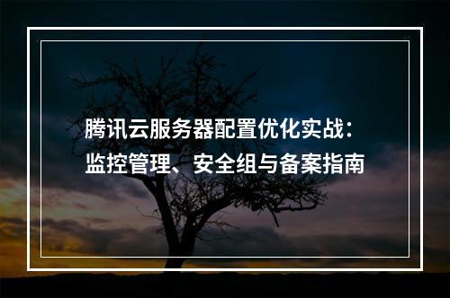 腾讯云服务器配置优化实战：监控管理、安全组与备案指南