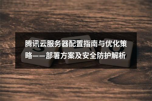 腾讯云服务器配置指南与优化策略——部署方案及安全防护解析