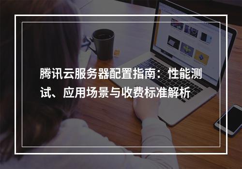 腾讯云服务器配置指南：性能测试、应用场景与收费标准解析