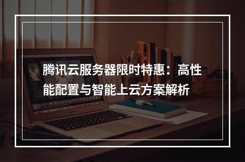 腾讯云服务器限时特惠：高性能配置与智能上云方案解析