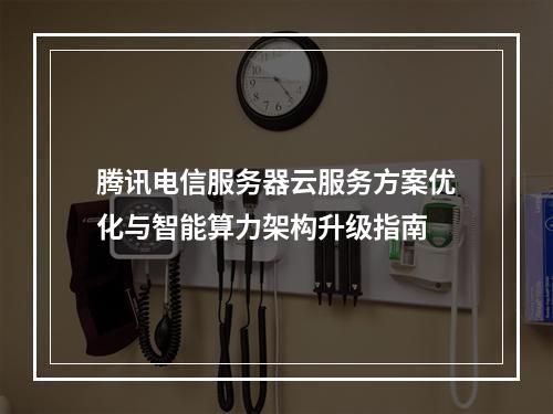 腾讯电信服务器云服务方案优化与智能算力架构升级指南