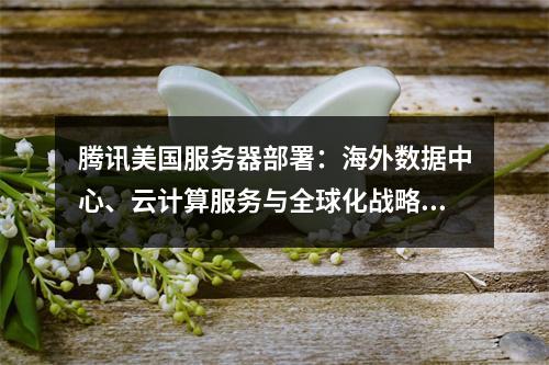 腾讯美国服务器部署：海外数据中心、云计算服务与全球化战略解析