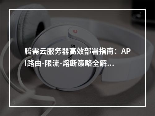 腾需云服务器高效部署指南：API路由-限流-熔断策略全解析
