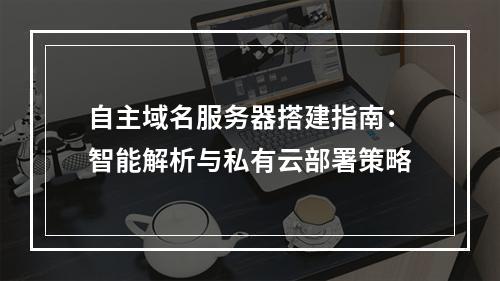自主域名服务器搭建指南：智能解析与私有云部署策略