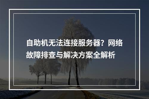 自助机无法连接服务器？网络故障排查与解决方案全解析