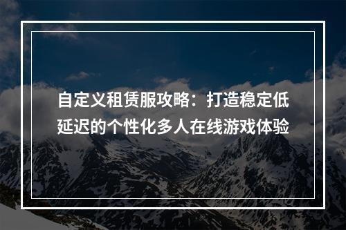 自定义租赁服攻略：打造稳定低延迟的个性化多人在线游戏体验
