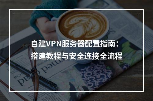 自建VPN服务器配置指南：搭建教程与安全连接全流程