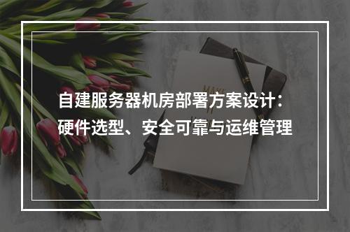 自建服务器机房部署方案设计：硬件选型、安全可靠与运维管理