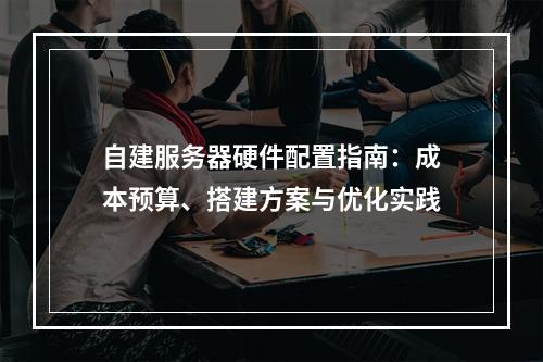 自建服务器硬件配置指南：成本预算、搭建方案与优化实践
