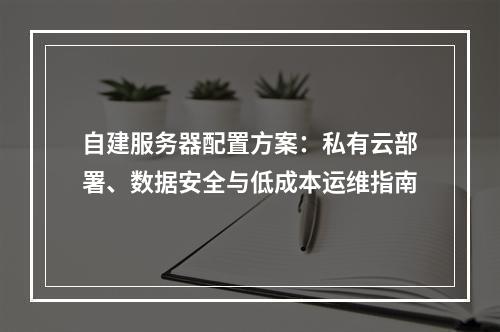 自建服务器配置方案：私有云部署、数据安全与低成本运维指南