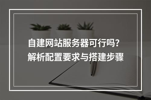 自建网站服务器可行吗？解析配置要求与搭建步骤