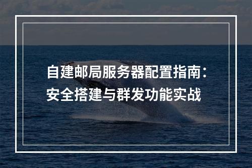 自建邮局服务器配置指南：安全搭建与群发功能实战