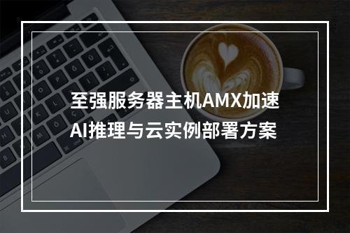 至强服务器主机AMX加速AI推理与云实例部署方案