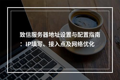 致信服务器地址设置与配置指南：IP填写、接入点及网络优化