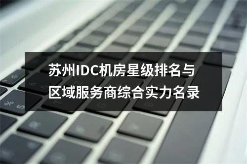 苏州IDC机房星级排名与区域服务商综合实力名录