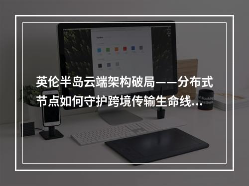 英伦半岛云端架构破局——分布式节点如何守护跨境传输生命线？
