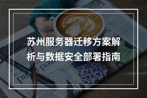 苏州服务器迁移方案解析与数据安全部署指南