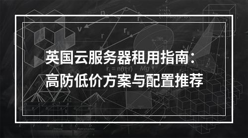 英国云服务器租用指南：高防低价方案与配置推荐