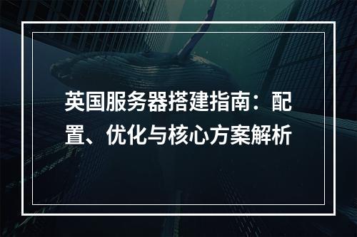 英国服务器搭建指南：配置、优化与核心方案解析