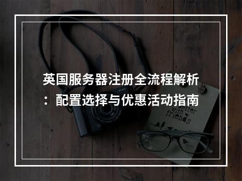 英国服务器注册全流程解析：配置选择与优惠活动指南