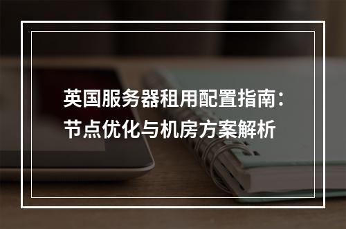 英国服务器租用配置指南：节点优化与机房方案解析