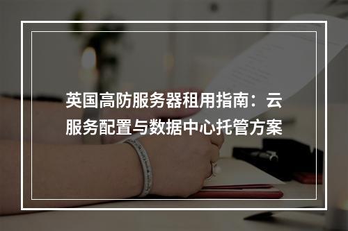 英国高防服务器租用指南：云服务配置与数据中心托管方案