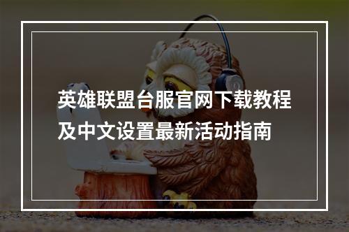 英雄联盟台服官网下载教程及中文设置最新活动指南