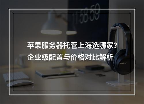 苹果服务器托管上海选哪家？企业级配置与价格对比解析