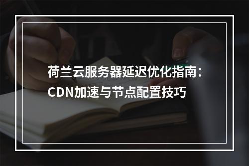 荷兰云服务器延迟优化指南：CDN加速与节点配置技巧