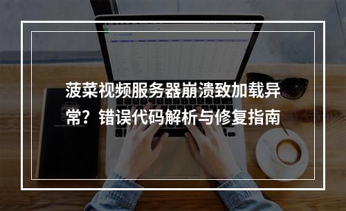 菠菜视频服务器崩溃致加载异常？错误代码解析与修复指南