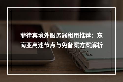 菲律宾境外服务器租用推荐：东南亚高速节点与免备案方案解析