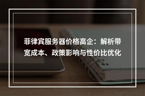 菲律宾服务器价格高企：解析带宽成本、政策影响与性价比优化