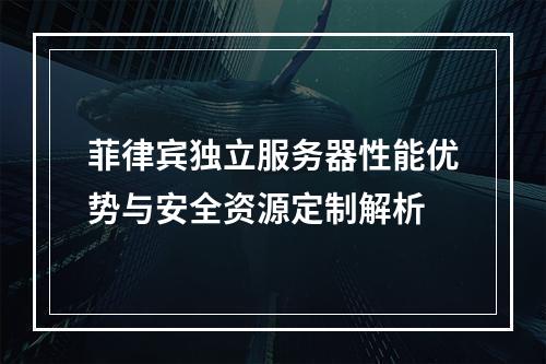 菲律宾独立服务器性能优势与安全资源定制解析