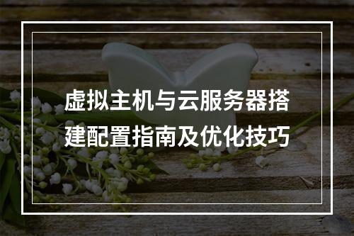 虚拟主机与云服务器搭建配置指南及优化技巧