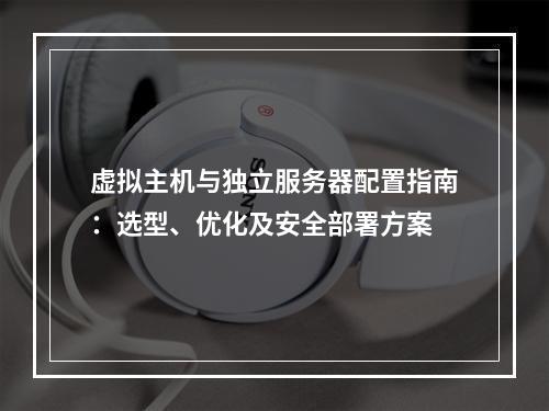 虚拟主机与独立服务器配置指南：选型、优化及安全部署方案