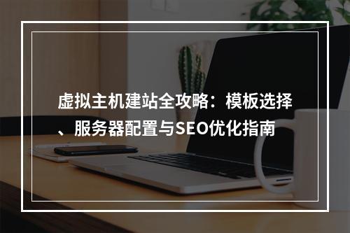 虚拟主机建站全攻略：模板选择、服务器配置与SEO优化指南