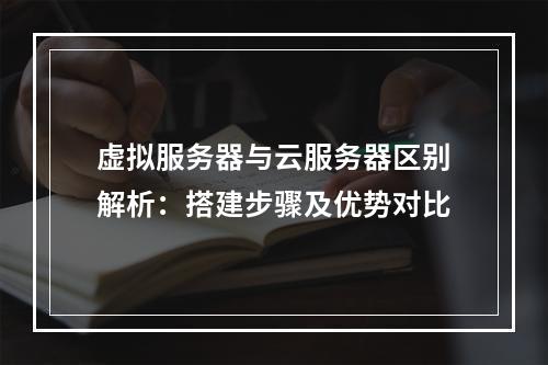 虚拟服务器与云服务器区别解析：搭建步骤及优势对比