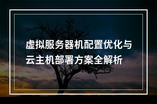 虚拟服务器机配置优化与云主机部署方案全解析