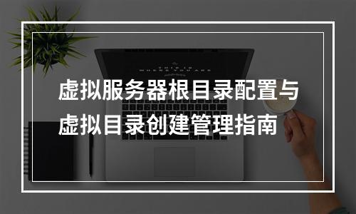 虚拟服务器根目录配置与虚拟目录创建管理指南