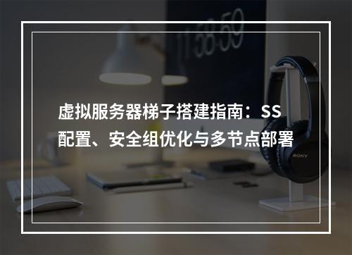 虚拟服务器梯子搭建指南：SS配置、安全组优化与多节点部署