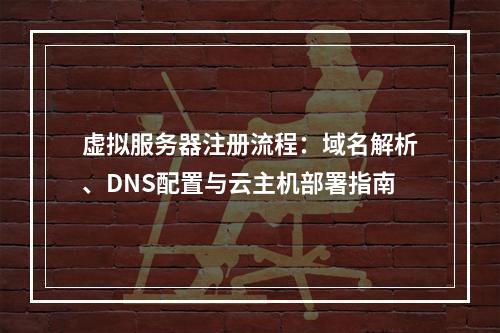 虚拟服务器注册流程：域名解析、DNS配置与云主机部署指南