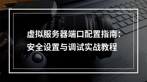 虚拟服务器端口配置指南：安全设置与调试实战教程