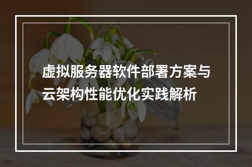 虚拟服务器软件部署方案与云架构性能优化实践解析