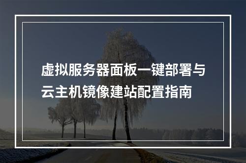虚拟服务器面板一键部署与云主机镜像建站配置指南