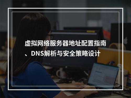 虚拟网络服务器地址配置指南、DNS解析与安全策略设计