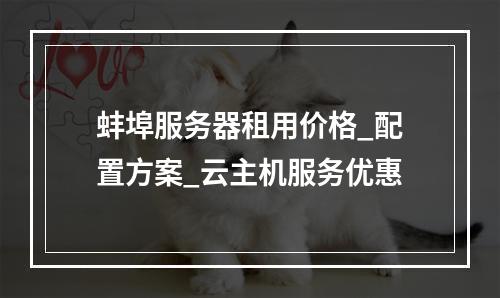 蚌埠服务器租用价格_配置方案_云主机服务优惠