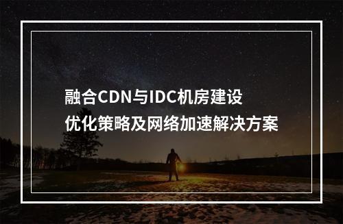 融合CDN与IDC机房建设优化策略及网络加速解决方案
