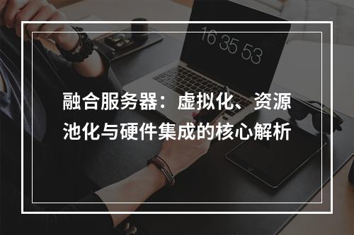 融合服务器：虚拟化、资源池化与硬件集成的核心解析