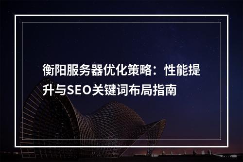 衡阳服务器优化策略：性能提升与SEO关键词布局指南