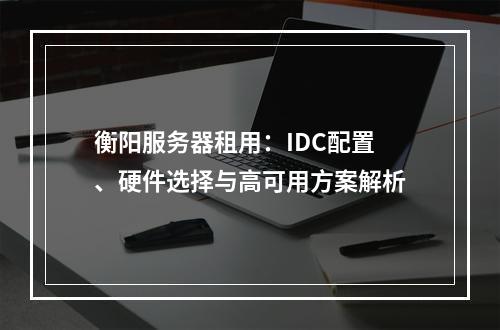 衡阳服务器租用：IDC配置、硬件选择与高可用方案解析